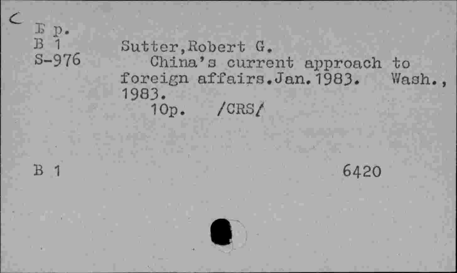 ﻿G
! p. B 1 S-976	Sutter»Robert G. China’s current approach to foreign affairs.Jan,1983. Wash., 1983. 10p. /CRS/
B 1	6420